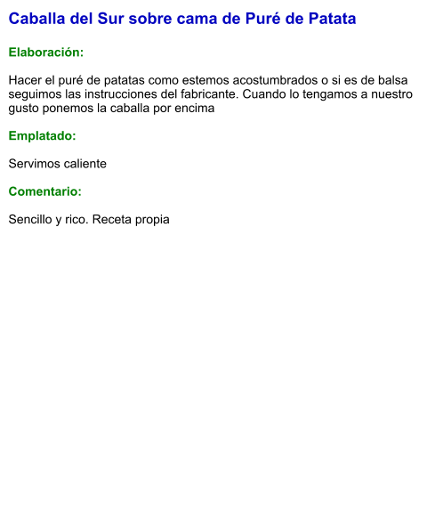 Caballa del Sur sobre cama de Puré de Patata  Elaboración:  Hacer el puré de patatas como estemos acostumbrados o si es de balsa seguimos las instrucciones del fabricante. Cuando lo tengamos a nuestro gusto ponemos la caballa por encima  Emplatado:  Servimos caliente  Comentario:   Sencillo y rico. Receta propia