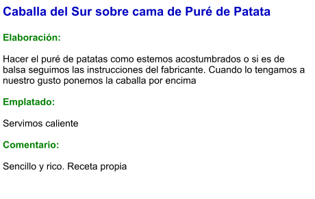 Caballa del Sur sobre cama de Puré de Patata  Elaboración:  Hacer el puré de patatas como estemos acostumbrados o si es de balsa seguimos las instrucciones del fabricante. Cuando lo tengamos a nuestro gusto ponemos la caballa por encima  Emplatado:  Servimos caliente  Comentario:   Sencillo y rico. Receta propia