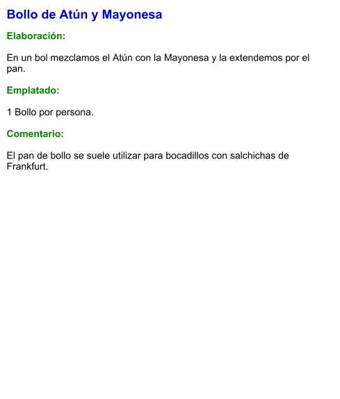 Bollo de Atún y Mayonesa  Elaboración:  En un bol mezclamos el Atún con la Mayonesa y la extendemos por el pan.  Emplatado:  1 Bollo por persona.  Comentario:  El pan de bollo se suele utilizar para bocadillos con salchichas de Frankfurt.