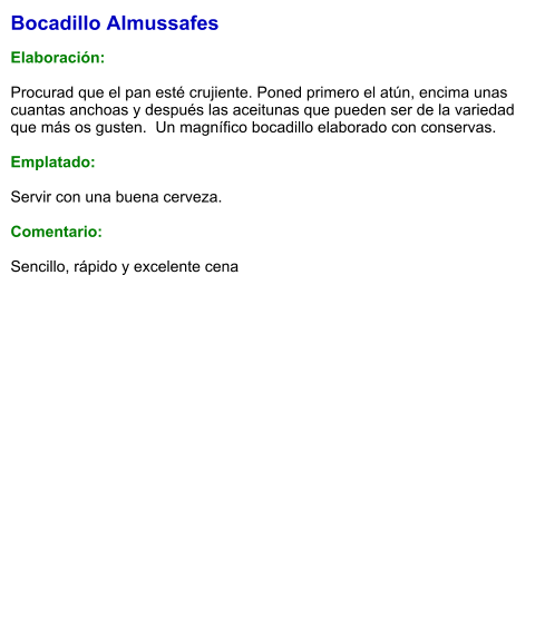 Bocadillo Almussafes  Elaboración:  Procurad que el pan esté crujiente. Poned primero el atún, encima unas cuantas anchoas y después las aceitunas que pueden ser de la variedad que más os gusten.  Un magnífico bocadillo elaborado con conservas.  Emplatado:  Servir con una buena cerveza.  Comentario:  Sencillo, rápido y excelente cena