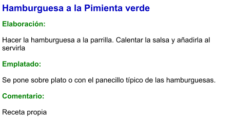 Hamburguesa a la Pimienta verde  Elaboración:  Hacer la hamburguesa a la parrilla. Calentar la salsa y añadirla al servirla  Emplatado:  Se pone sobre plato o con el panecillo típico de las hamburguesas.  Comentario:  Receta propia