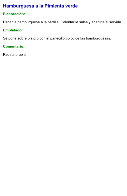 Hamburguesa a la Pimienta verde  Elaboración:  Hacer la hamburguesa a la parrilla. Calentar la salsa y añadirla al servirla  Emplatado:  Se pone sobre plato o con el panecillo típico de las hamburguesas.  Comentario:  Receta propia