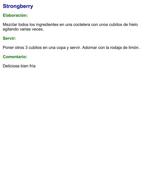 Strongberry  Elaboración:  Mezclar todos los ingredientes en una coctelera con unos cubitos de hielo agitando varias veces.    Servir:  Poner otros 3 cubitos en una copa y servir. Adornar con la rodaja de limón.  Comentario:  Deliciosa bien fría