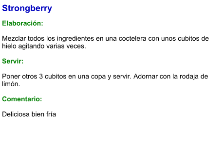 Strongberry  Elaboración:  Mezclar todos los ingredientes en una coctelera con unos cubitos de hielo agitando varias veces.    Servir:  Poner otros 3 cubitos en una copa y servir. Adornar con la rodaja de limón.  Comentario:  Deliciosa bien fría