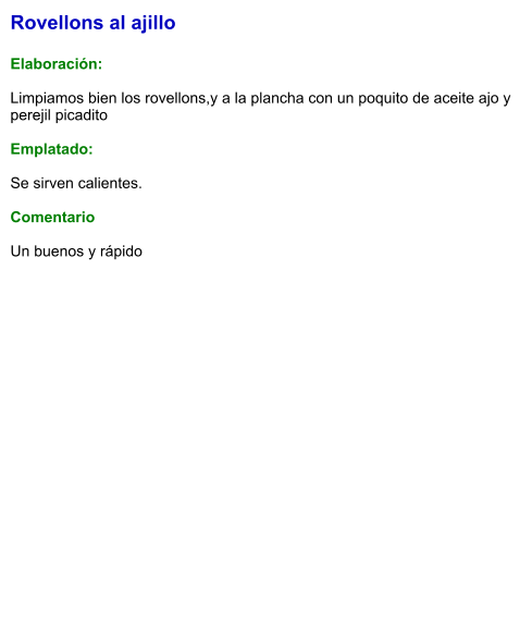 Rovellons al ajillo  Elaboración:  Limpiamos bien los rovellons,y a la plancha con un poquito de aceite ajo y perejil picadito  Emplatado:  Se sirven calientes.  Comentario  Un buenos y rápido