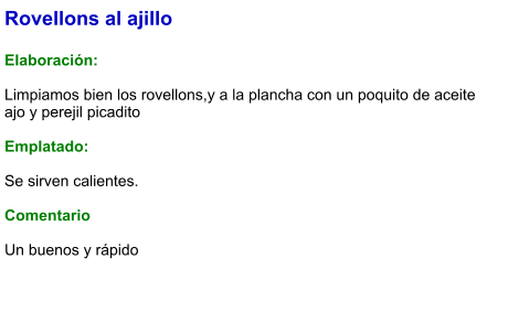 Rovellons al ajillo  Elaboración:  Limpiamos bien los rovellons,y a la plancha con un poquito de aceite ajo y perejil picadito  Emplatado:  Se sirven calientes.  Comentario  Un buenos y rápido